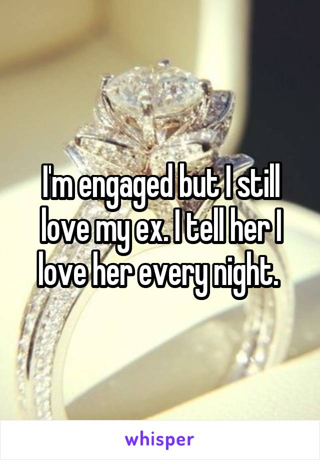 I'm engaged but I still love my ex. I tell her I love her every night. 