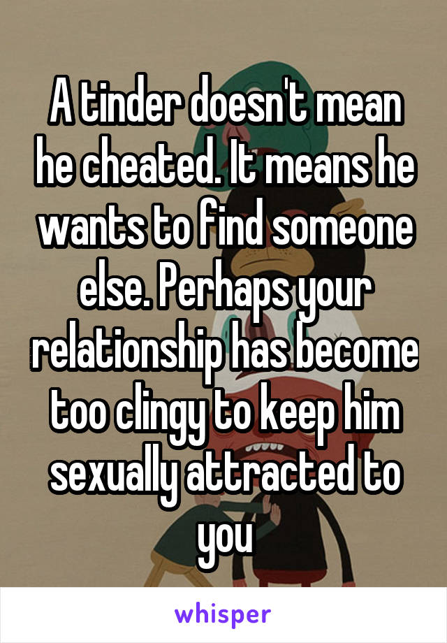 A tinder doesn't mean he cheated. It means he wants to find someone else. Perhaps your relationship has become too clingy to keep him sexually attracted to you