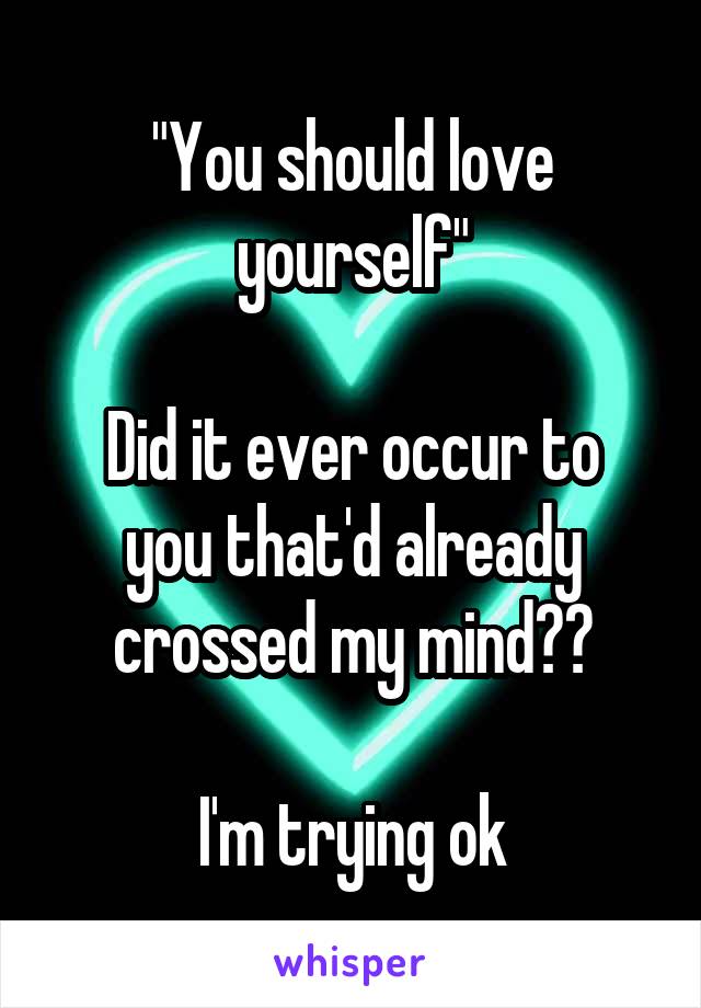 "You should love yourself"

Did it ever occur to you that'd already crossed my mind??

I'm trying ok