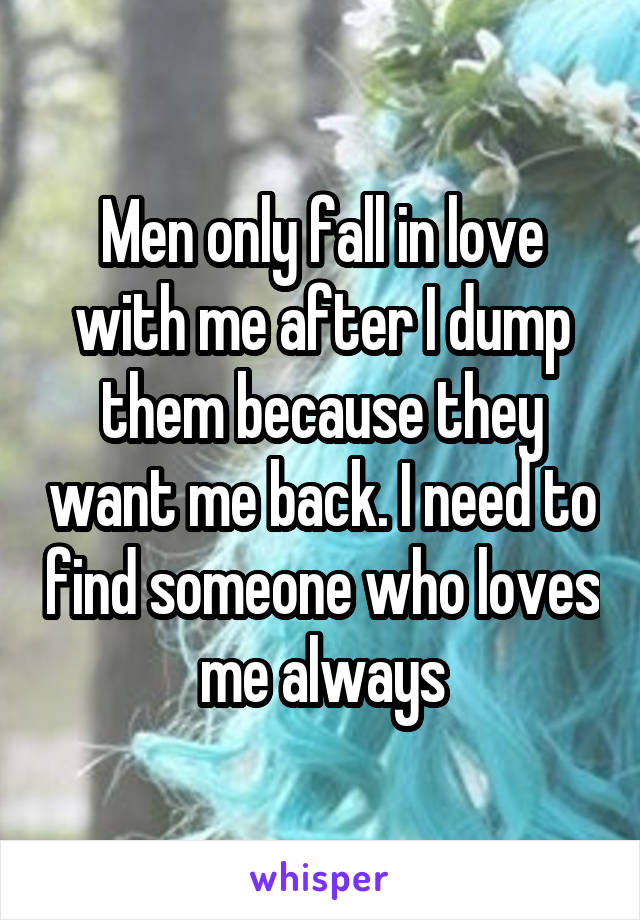 Men only fall in love with me after I dump them because they want me back. I need to find someone who loves me always