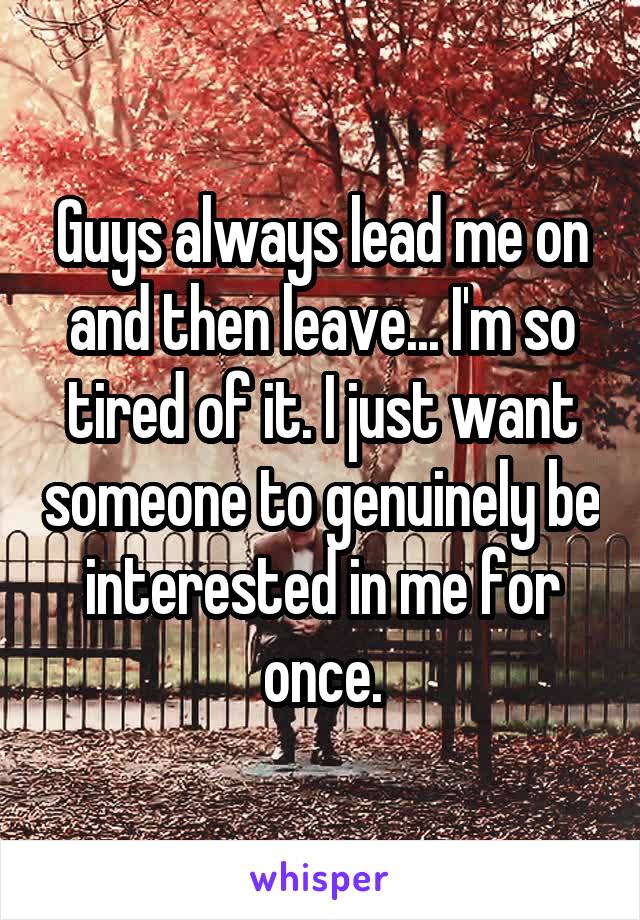 Guys always lead me on and then leave... I'm so tired of it. I just want someone to genuinely be interested in me for once.