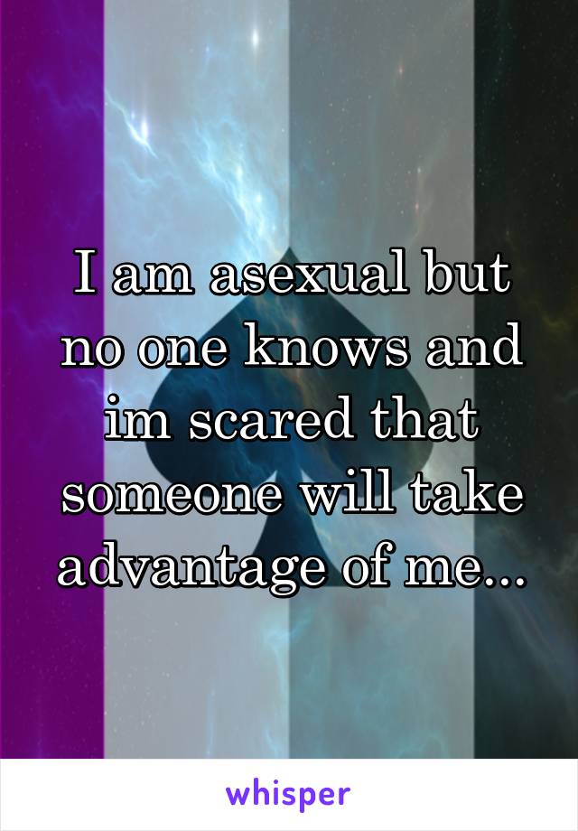 I am asexual but no one knows and im scared that someone will take advantage of me...