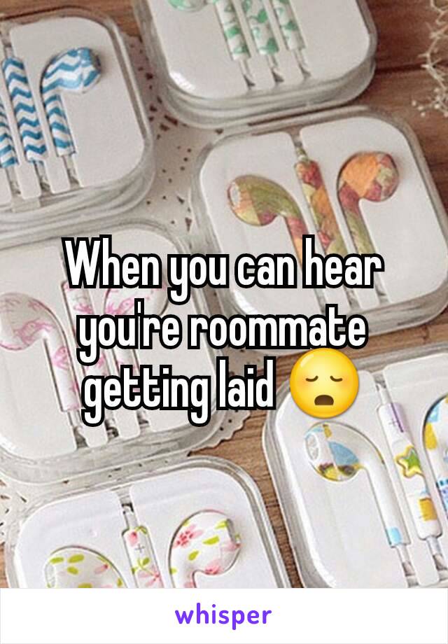 When you can hear you're roommate getting laid 😳