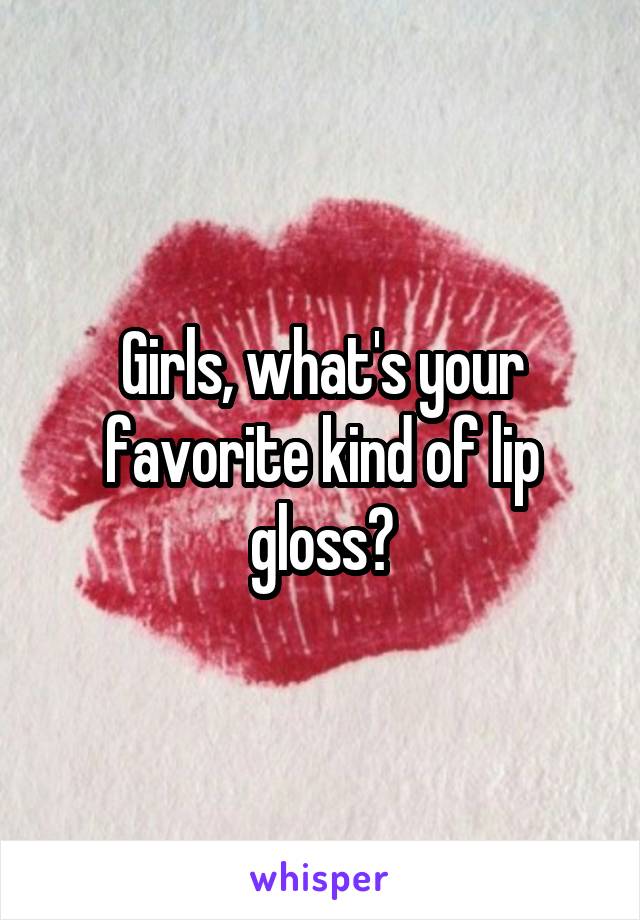 Girls, what's your favorite kind of lip gloss?