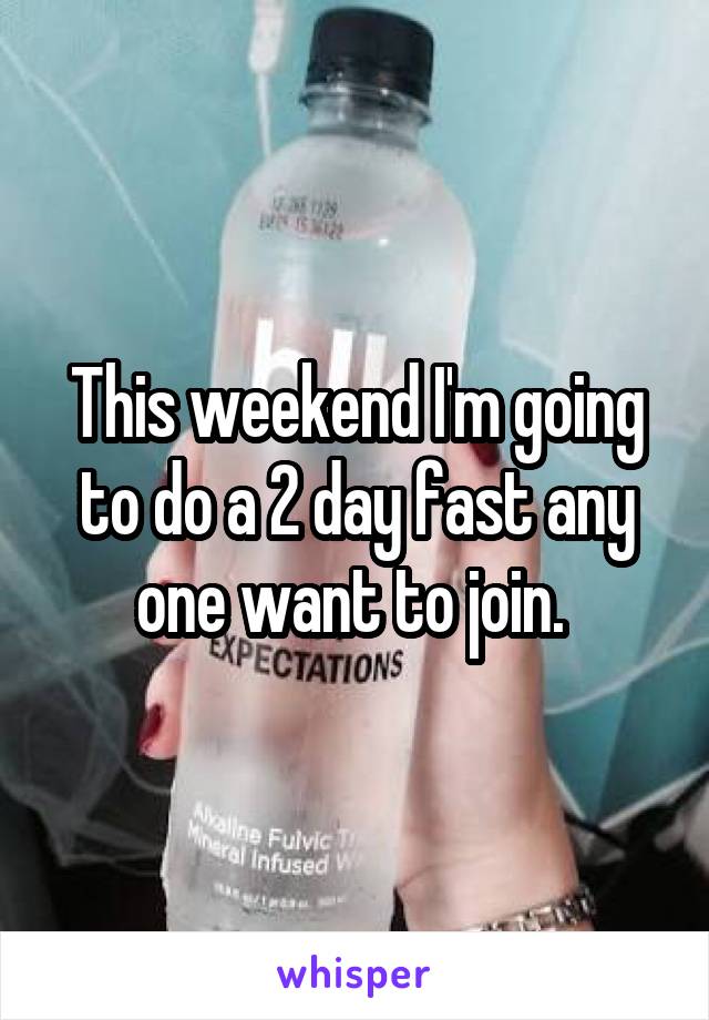 This weekend I'm going to do a 2 day fast any one want to join. 