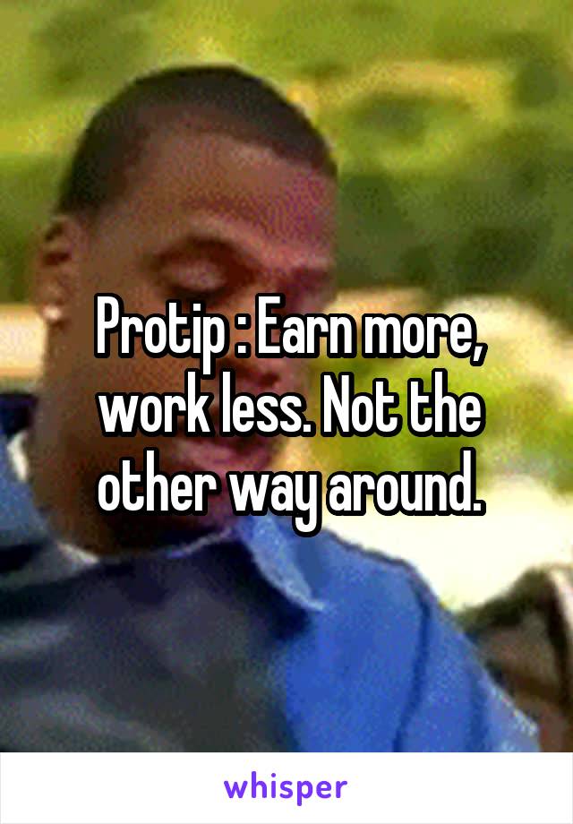 Protip : Earn more, work less. Not the other way around.