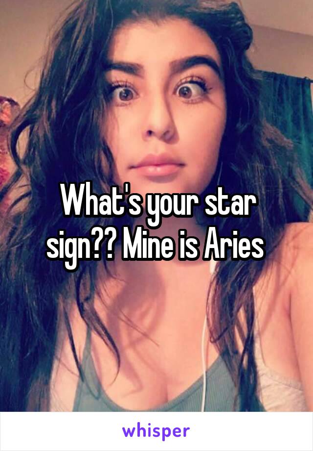 What's your star sign?? Mine is Aries 