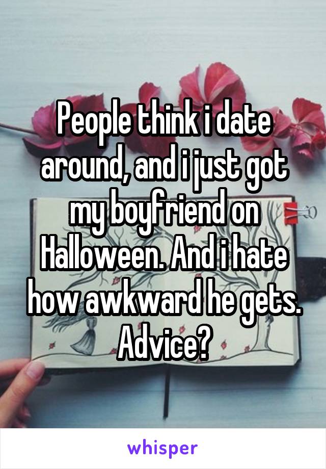 People think i date around, and i just got my boyfriend on Halloween. And i hate how awkward he gets. Advice?
