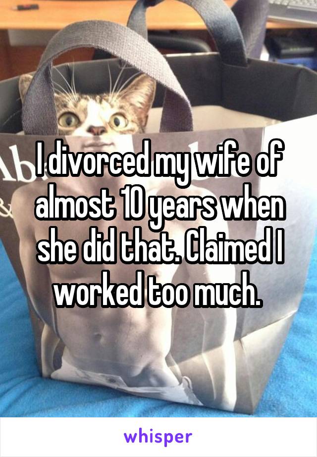 I divorced my wife of almost 10 years when she did that. Claimed I worked too much. 