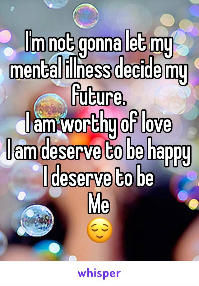 I'm not gonna let my mental illness decide my future. 
I am worthy of love
I am deserve to be happy
I deserve to be 
Me
😌