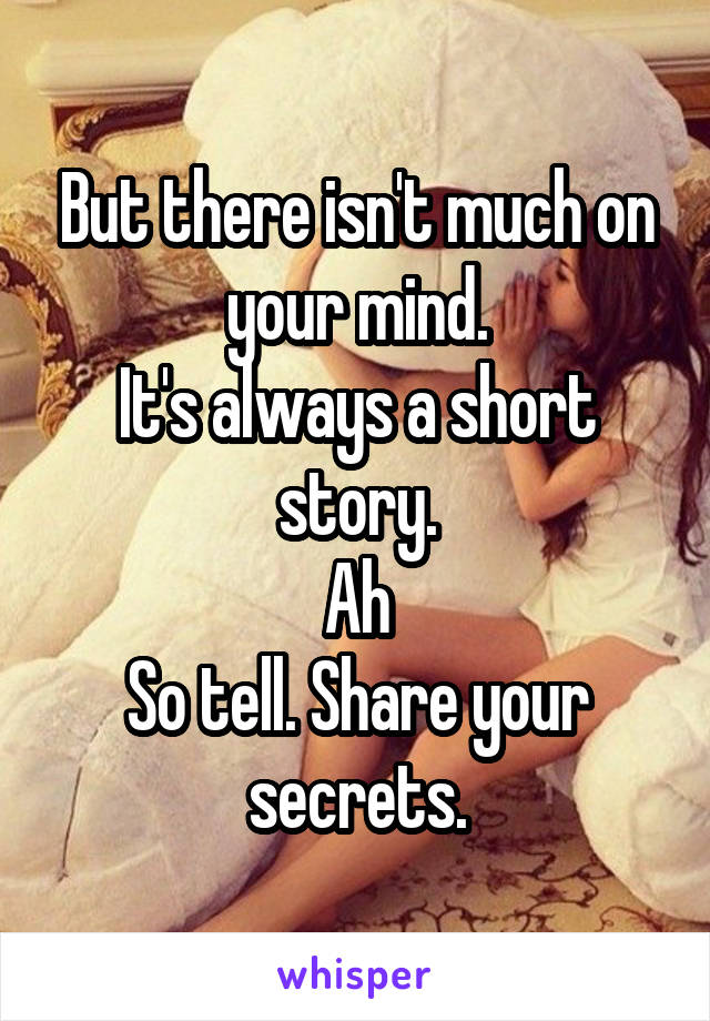 But there isn't much on your mind.
It's always a short story.
Ah
So tell. Share your secrets.