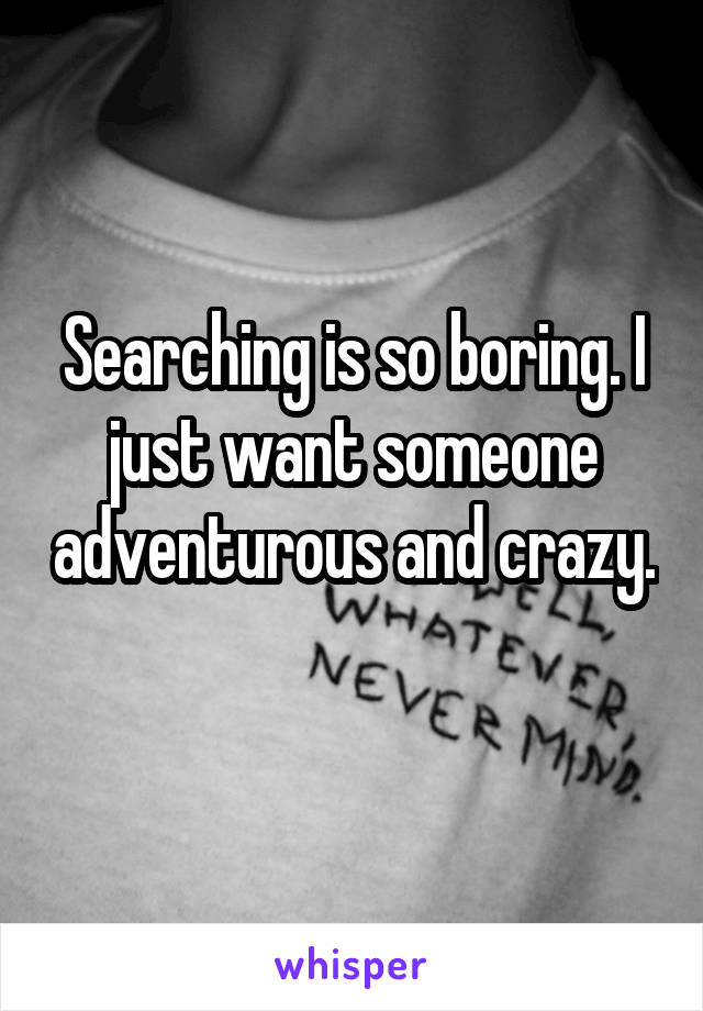Searching is so boring. I just want someone adventurous and crazy. 