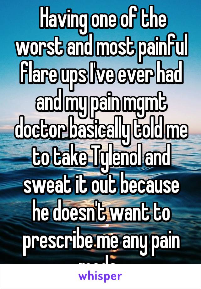  Having one of the worst and most painful flare ups I've ever had and my pain mgmt doctor basically told me to take Tylenol and sweat it out because he doesn't want to prescribe me any pain meds. 