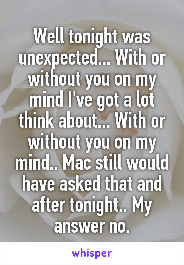 Well tonight was unexpected... With or without you on my mind I've got a lot think about... With or without you on my mind.. Mac still would have asked that and after tonight.. My answer no.