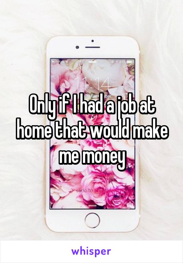 Only if I had a job at home that would make me money