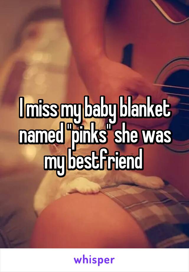 I miss my baby blanket named "pinks" she was my bestfriend 