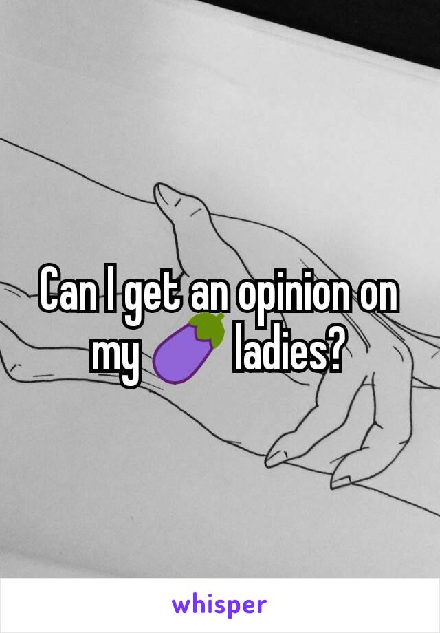 Can I get an opinion on my 🍆 ladies?