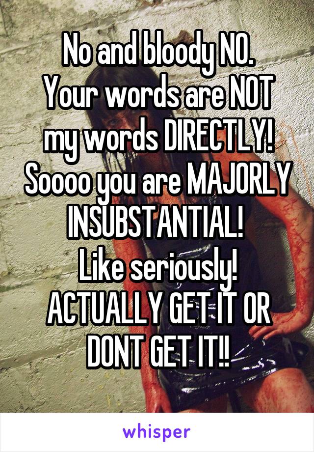 No and bloody NO.
Your words are NOT my words DIRECTLY! Soooo you are MAJORLY INSUBSTANTIAL! 
Like seriously! ACTUALLY GET IT OR DONT GET IT!!
