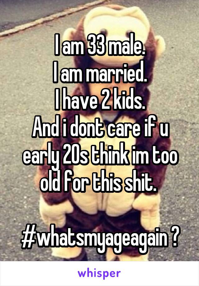 I am 33 male.
I am married.
I have 2 kids.
And i dont care if u early 20s think im too old for this shit. 

#whatsmyageagain ?