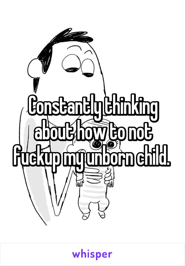 Constantly thinking about how to not fuckup my unborn child. 
