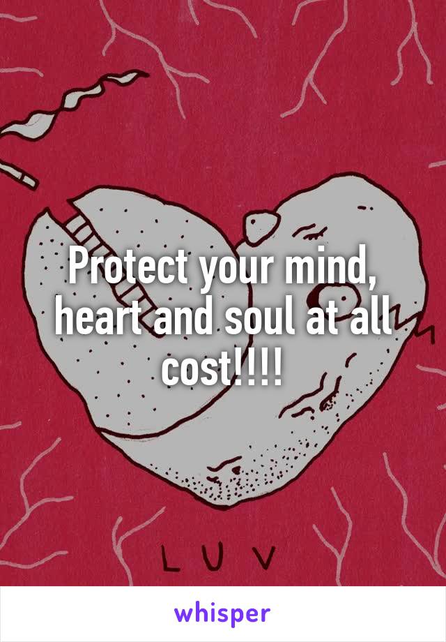 Protect your mind, heart and soul at all cost!!!!