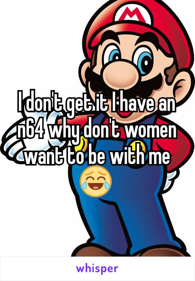 I don't get it I have an n64 why don't women want to be with me 😂 