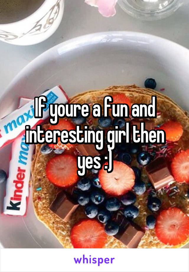 If youre a fun and interesting girl then yes :)