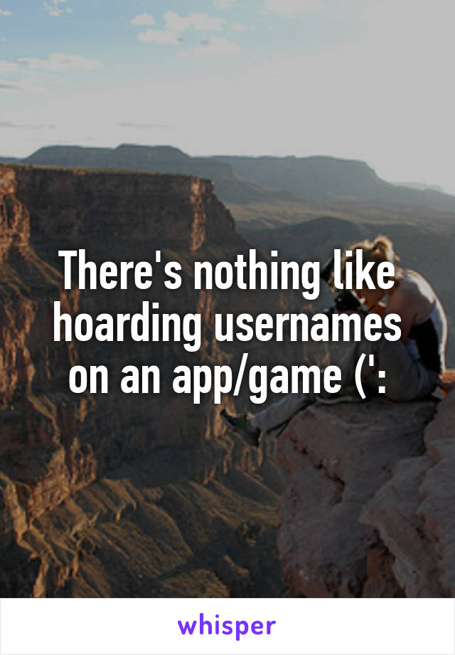 There's nothing like hoarding usernames on an app/game (':