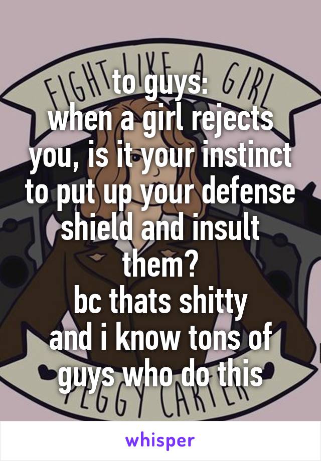 to guys:
when a girl rejects you, is it your instinct to put up your defense shield and insult them?
bc thats shitty
and i know tons of guys who do this