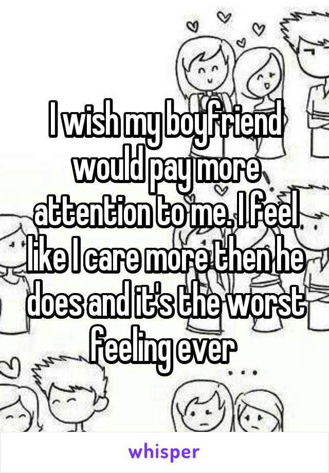 I wish my boyfriend would pay more attention to me. I feel like I care more then he does and it's the worst feeling ever 