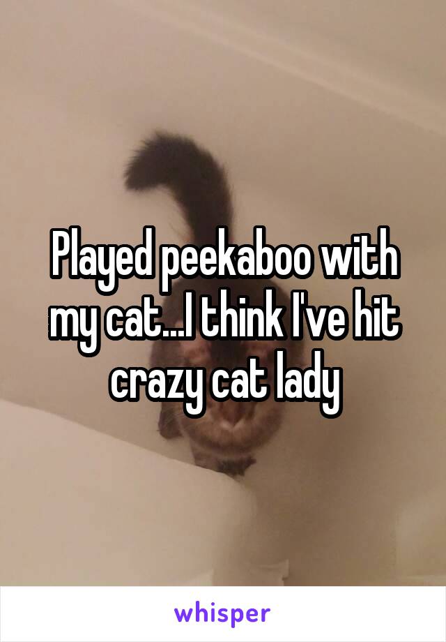 Played peekaboo with my cat...I think I've hit crazy cat lady