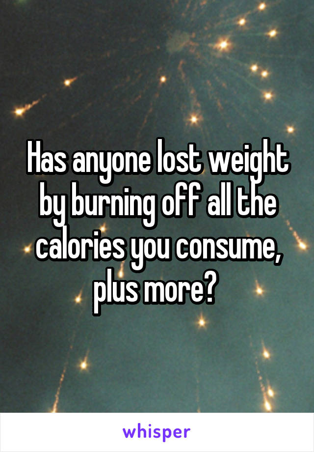 Has anyone lost weight by burning off all the calories you consume, plus more? 