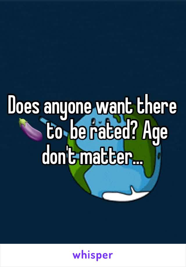 Does anyone want there 🍆 to  be rated? Age don't matter... 