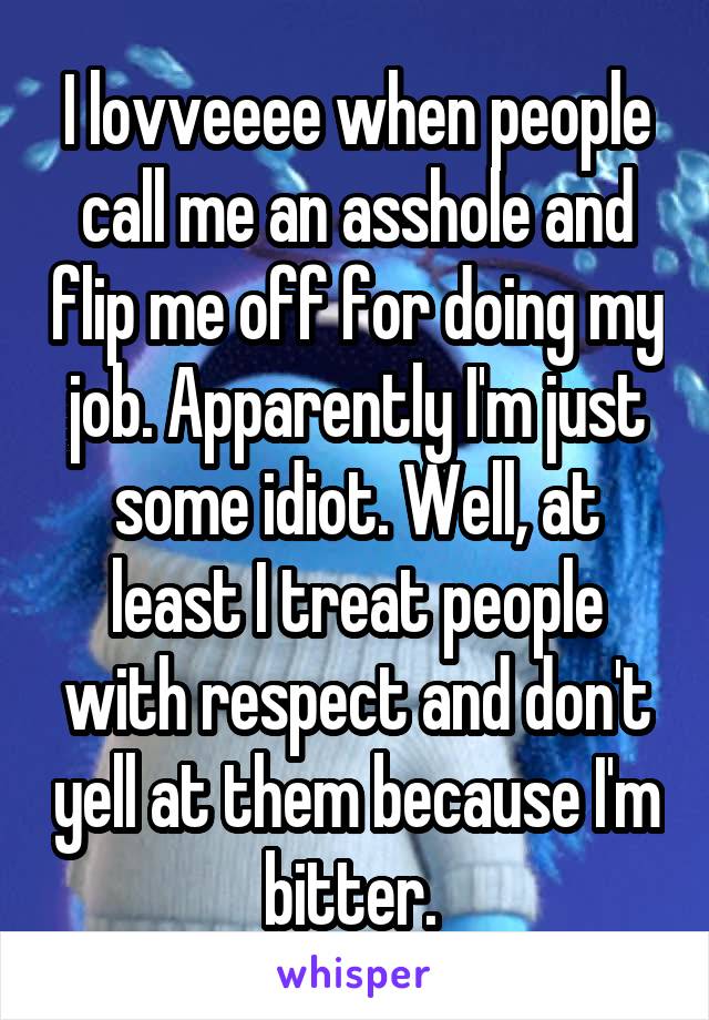 I lovveeee when people call me an asshole and flip me off for doing my job. Apparently I'm just some idiot. Well, at least I treat people with respect and don't yell at them because I'm bitter. 