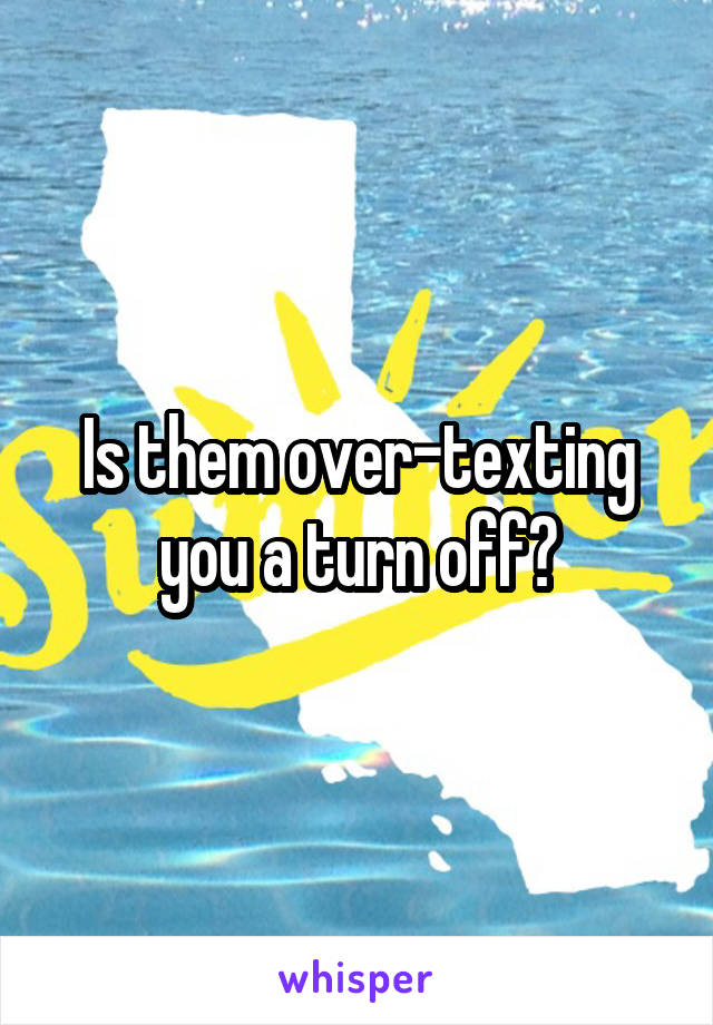 Is them over-texting you a turn off?