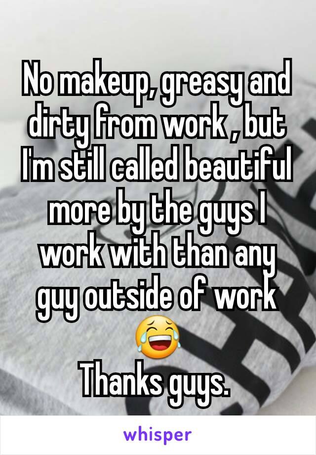 No makeup, greasy and dirty from work , but I'm still called beautiful more by the guys I work with than any guy outside of work 😂
Thanks guys. 