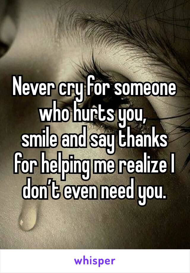 Never cry for someone who hurts you, 
smile and say thanks for helping me realize I don’t even need you.