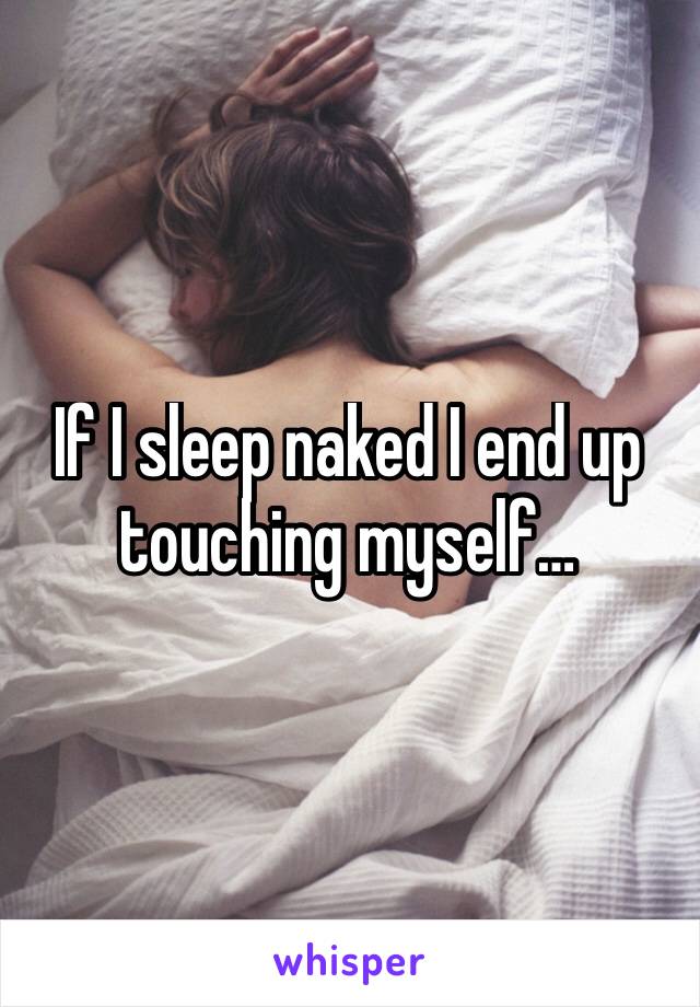 If I sleep naked I end up touching myself…