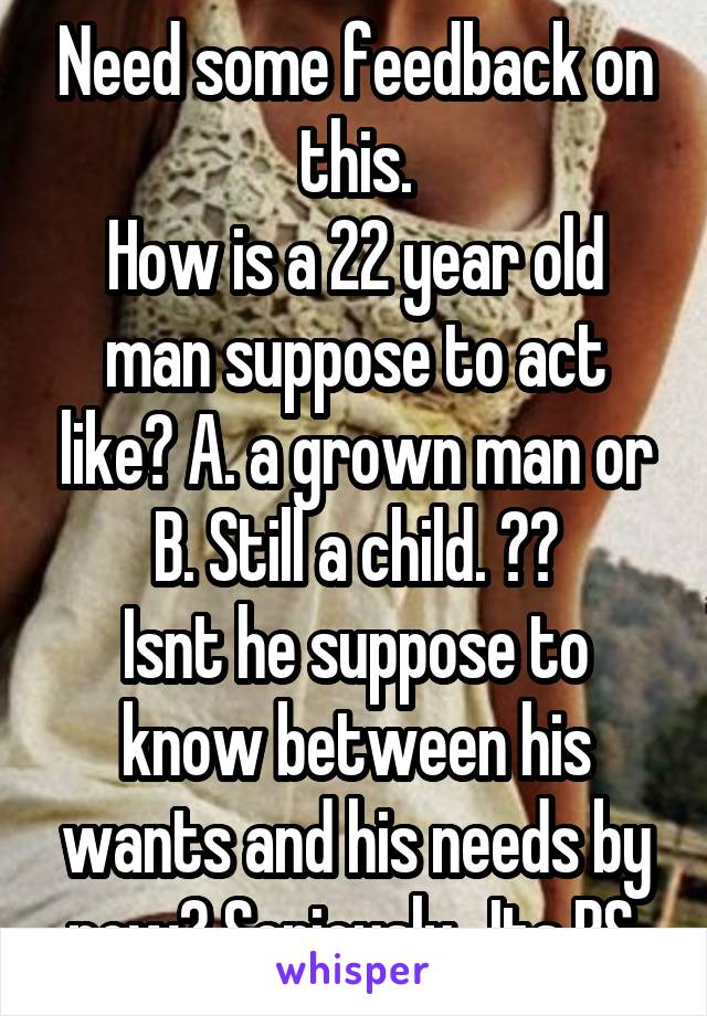 Need some feedback on this.
How is a 22 year old man suppose to act like? A. a grown man or B. Still a child. ??
Isnt he suppose to know between his wants and his needs by now? Seriously.. Its BS.