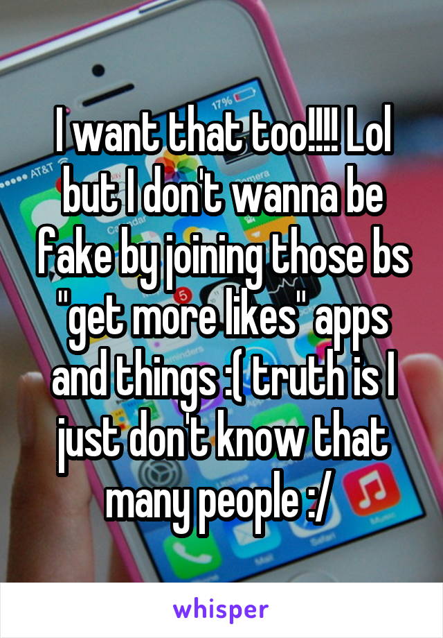 I want that too!!!! Lol but I don't wanna be fake by joining those bs "get more likes" apps and things :( truth is I just don't know that many people :/ 