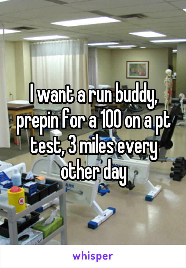 I want a run buddy, prepin for a 100 on a pt test, 3 miles every other day