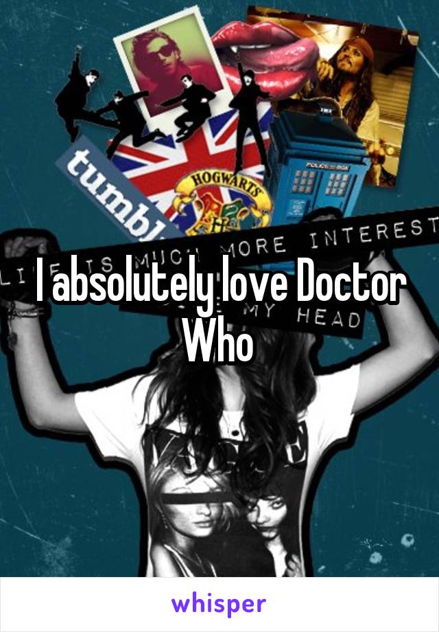 I absolutely love Doctor Who 