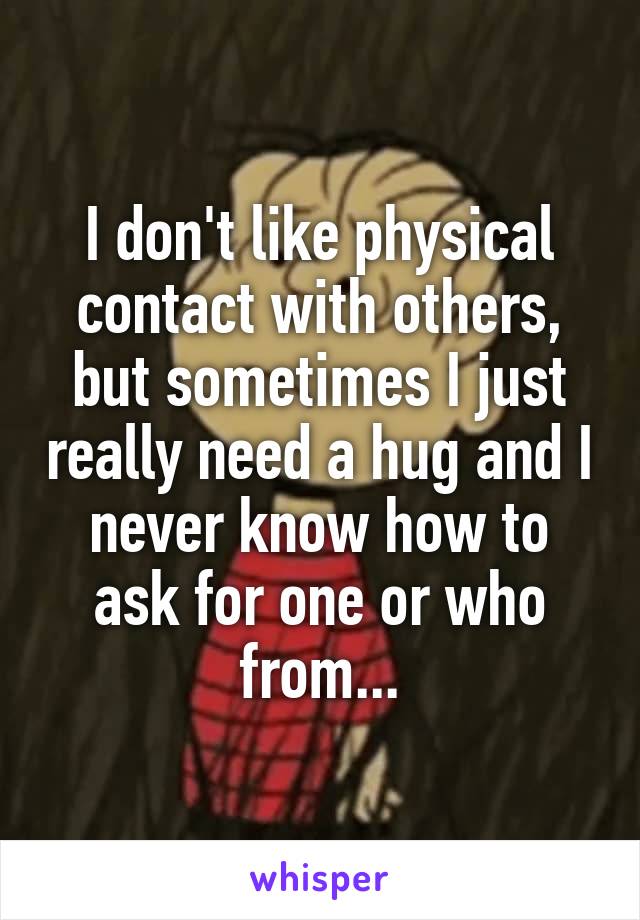 I don't like physical contact with others, but sometimes I just really need a hug and I never know how to ask for one or who from...