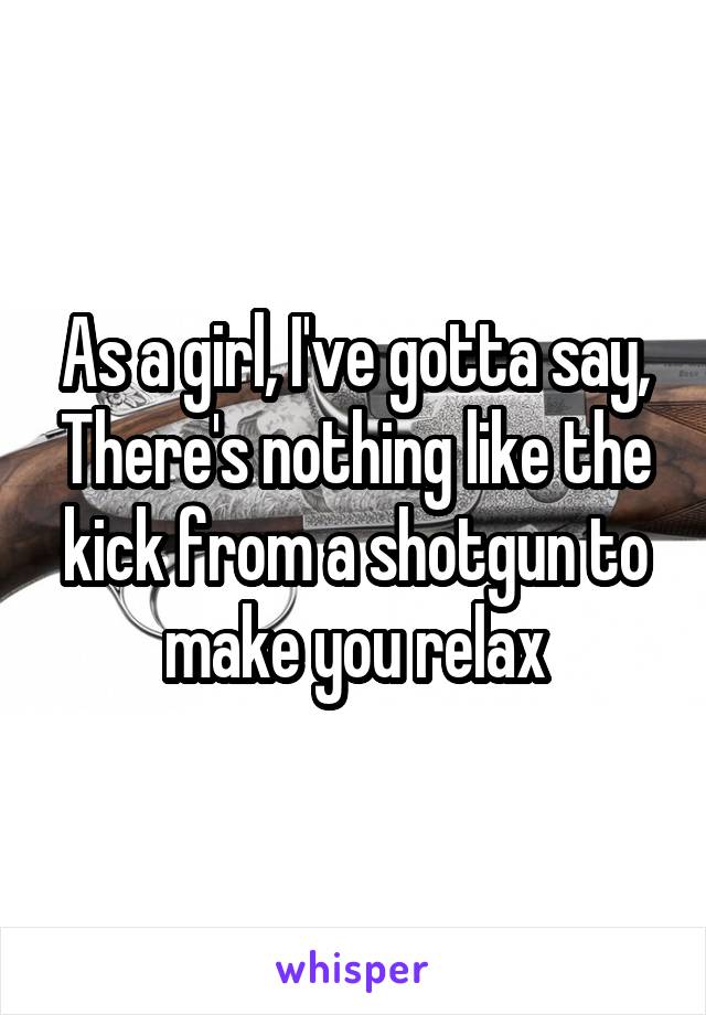 As a girl, I've gotta say, There's nothing like the kick from a shotgun to make you relax