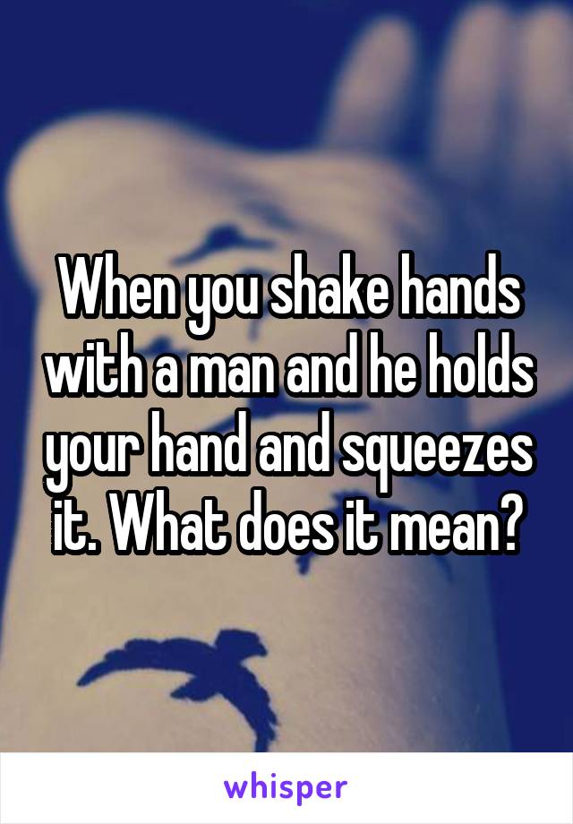 When you shake hands with a man and he holds your hand and squeezes it. What does it mean?