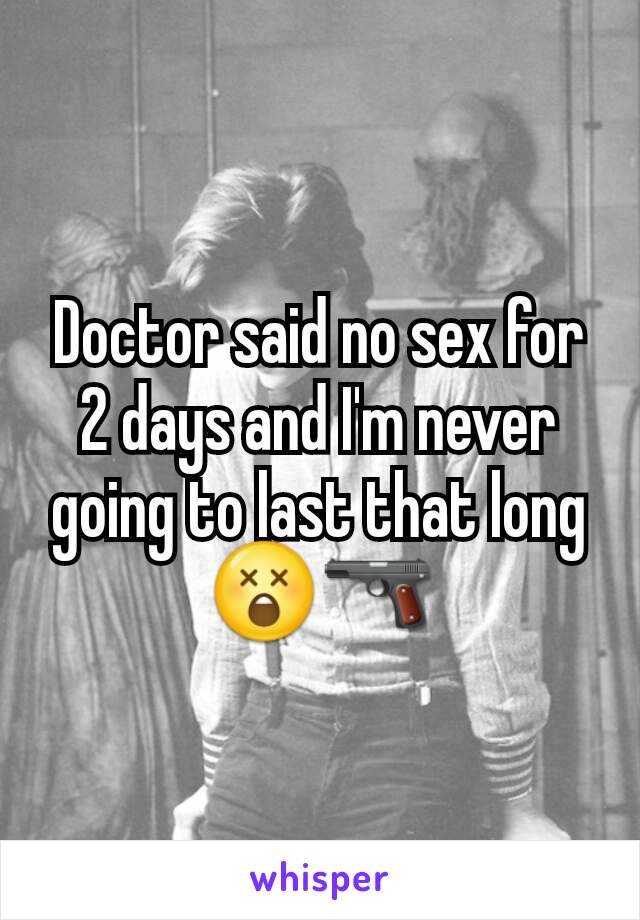 Doctor said no sex for 2 days and I'm never going to last that long 😲🔫