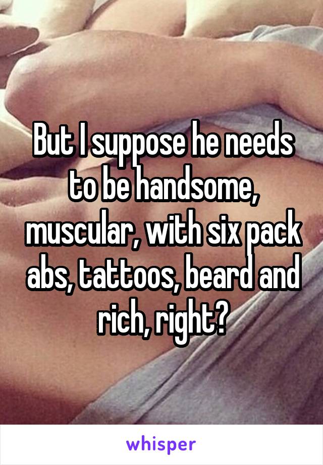 But I suppose he needs to be handsome, muscular, with six pack abs, tattoos, beard and rich, right?