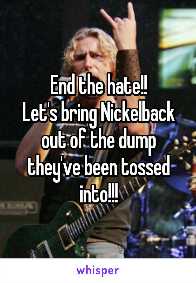 End the hate!!
Let's bring Nickelback
out of the dump they've been tossed into!!!