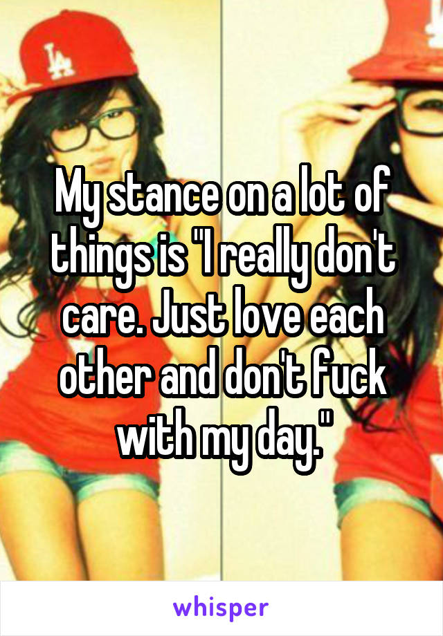 My stance on a lot of things is "I really don't care. Just love each other and don't fuck with my day."