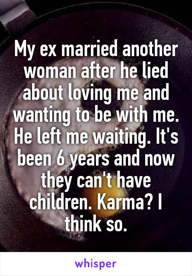 My ex married another woman after he lied about loving me and wanting to be with me. He left me waiting. It's been 6 years and now they can't have children. Karma? I think so.
